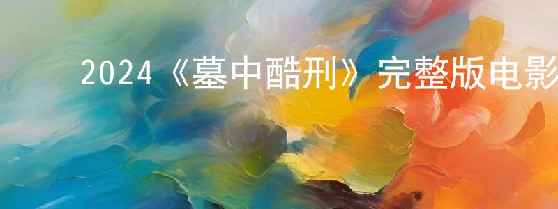 ﻿安明强发布﻿2024《墓中酷刑》完整版电影/在线观看/百度云-美剧天堂
